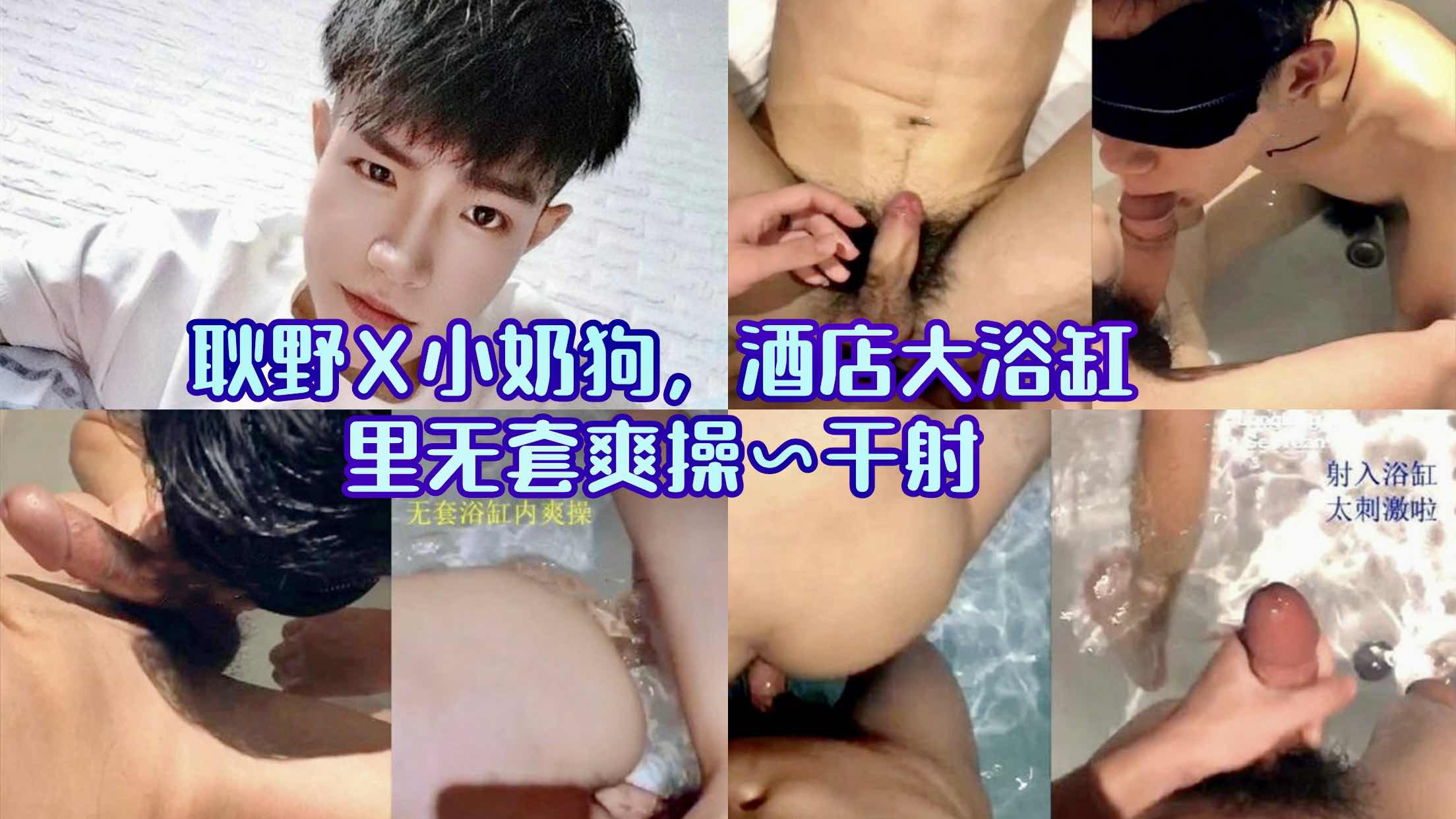 耿野X小奶狗 酒店大浴缸里无套爽操 干射