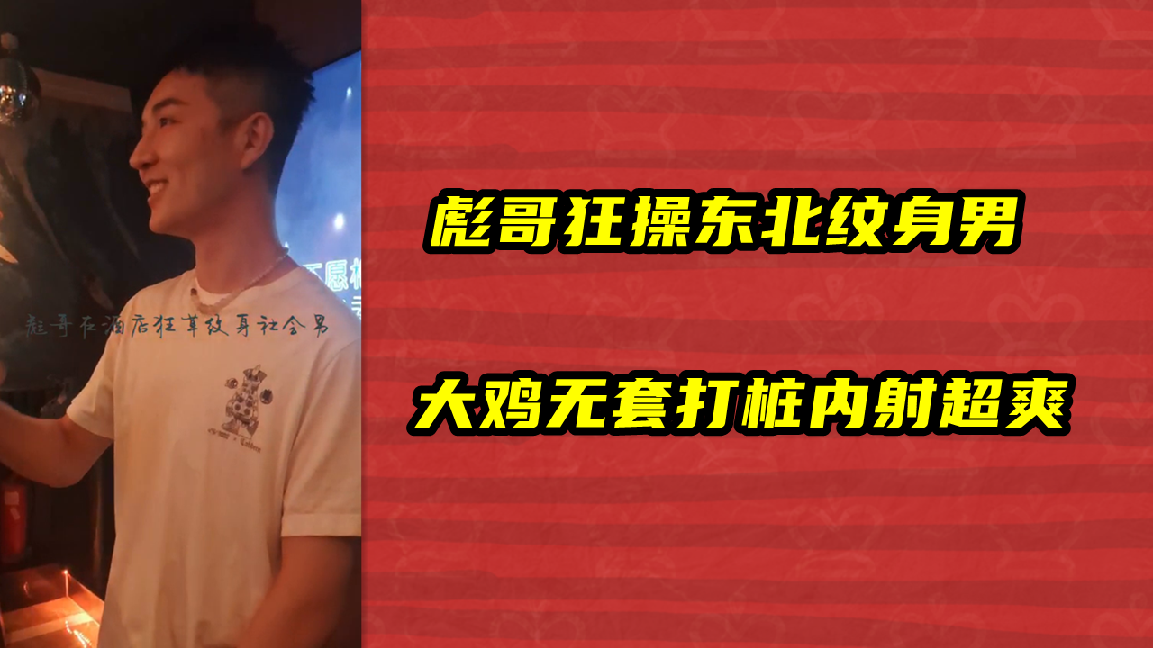 彪哥狂操东北纹身男，大鸡无套打桩内射超爽