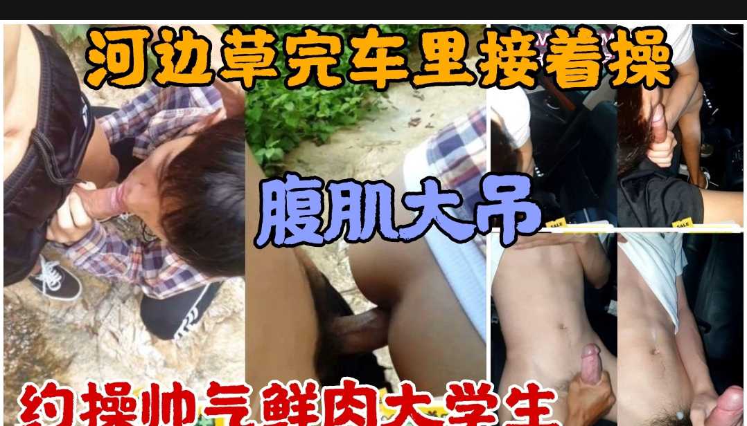 约草帅气鲜肉大学生 河边草完车里接着操