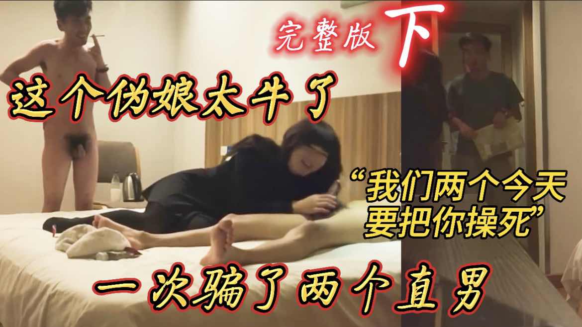 这个伪娘太牛了 一次骗了两个直男 “我们两个今天要把你操死”
