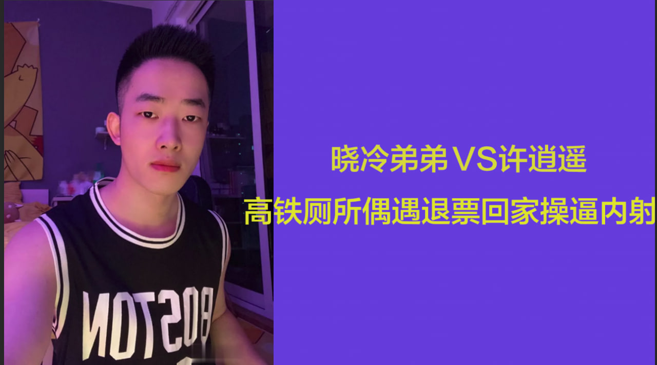 晓冷弟弟 许逍遥 高铁厕所偶遇 退票回家狠操内射