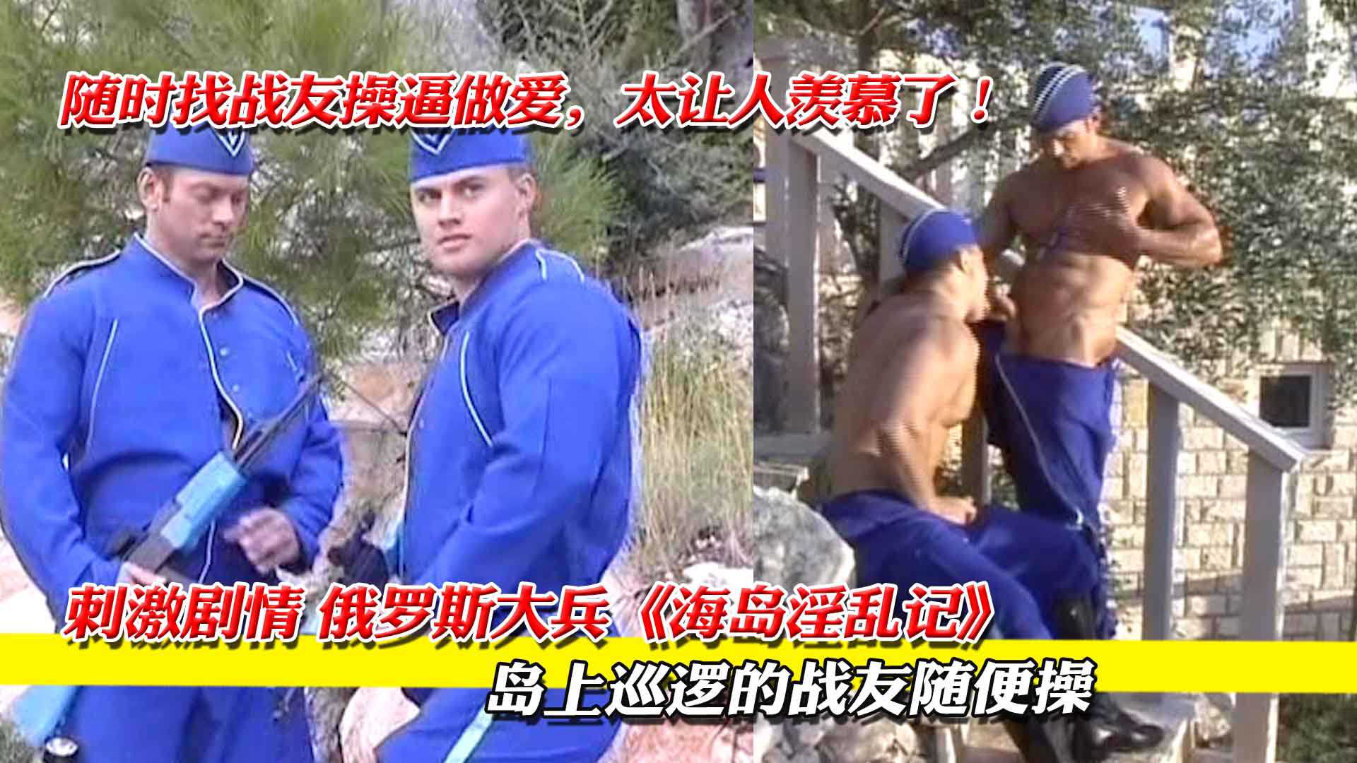俄罗斯大兵海岛淫乱记，岛上巡逻的战友随便操