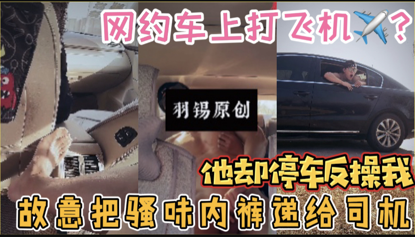 羽锡勾引网约车司机,在后排打飞机车里全是几把味