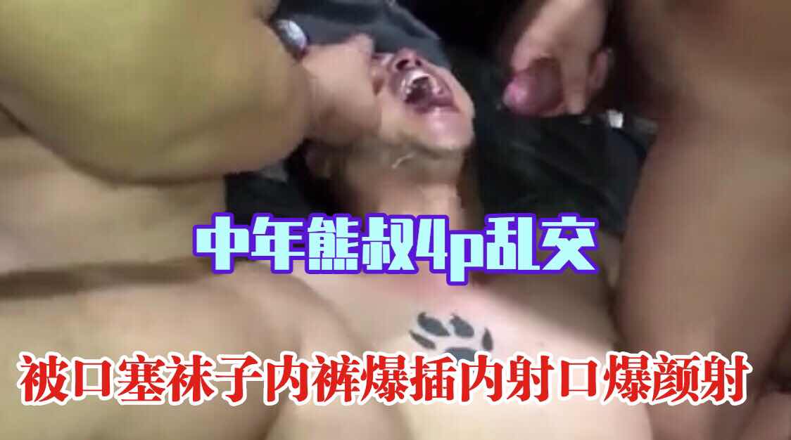 中年熊叔4P乱交，被口塞袜子内裤爆插内射口爆颜射