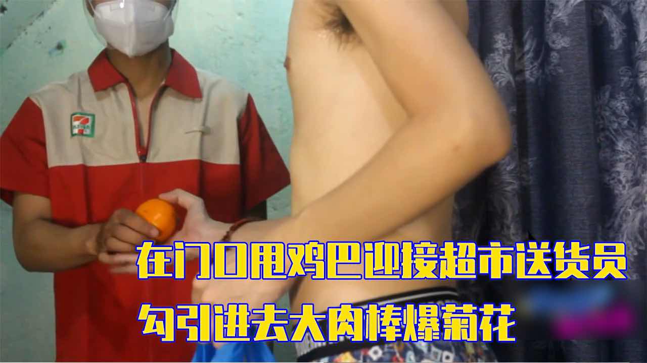 在门口甩鸡巴迎接超市送货员 勾引进去大肉棒爆菊花