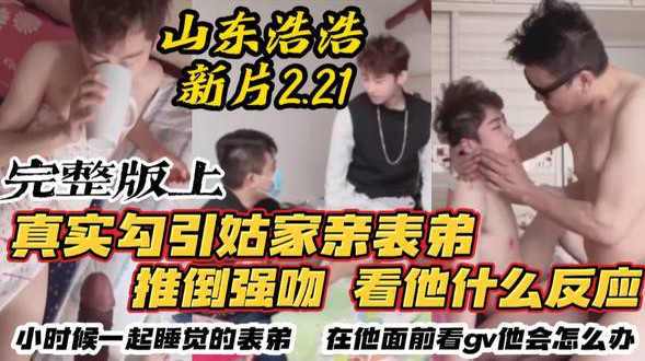 勾引姑姑家帅表弟 强吻看他什么反应 小时候一起睡觉的表弟 几年不见在他面前看gv