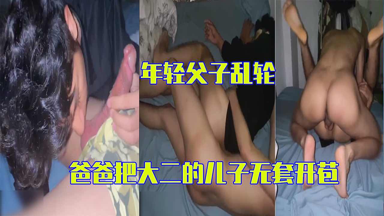 年轻父子乱伦 禁欲已久的爸爸把刚上大二的儿子无套开苞