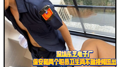 深圳东芝电子厂保安和两个职员 卫生间不雅视频流出