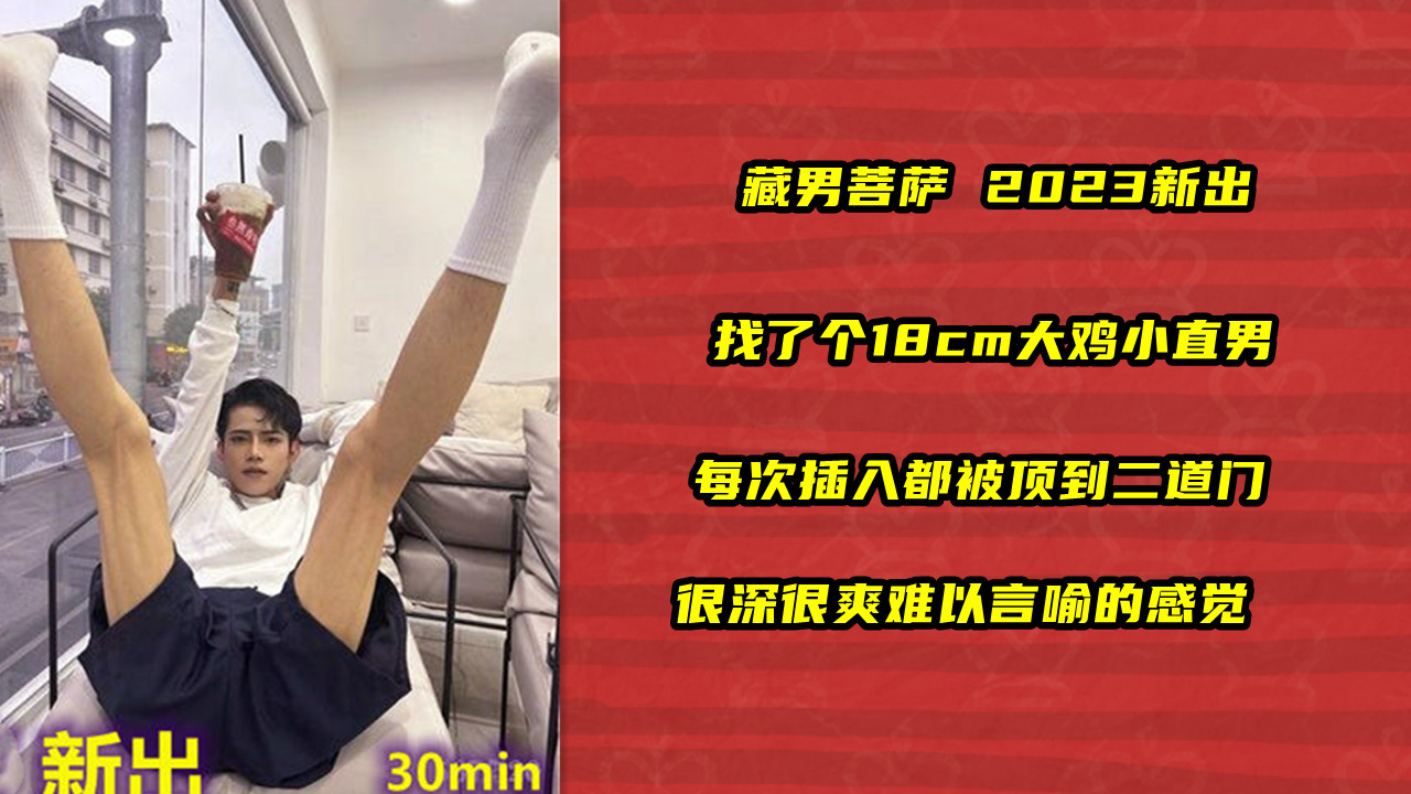 藏男菩萨 2023新出 找了个18cm大鸡小直男 每次插入都被顶到二道门 很深很爽难以言喻的感觉