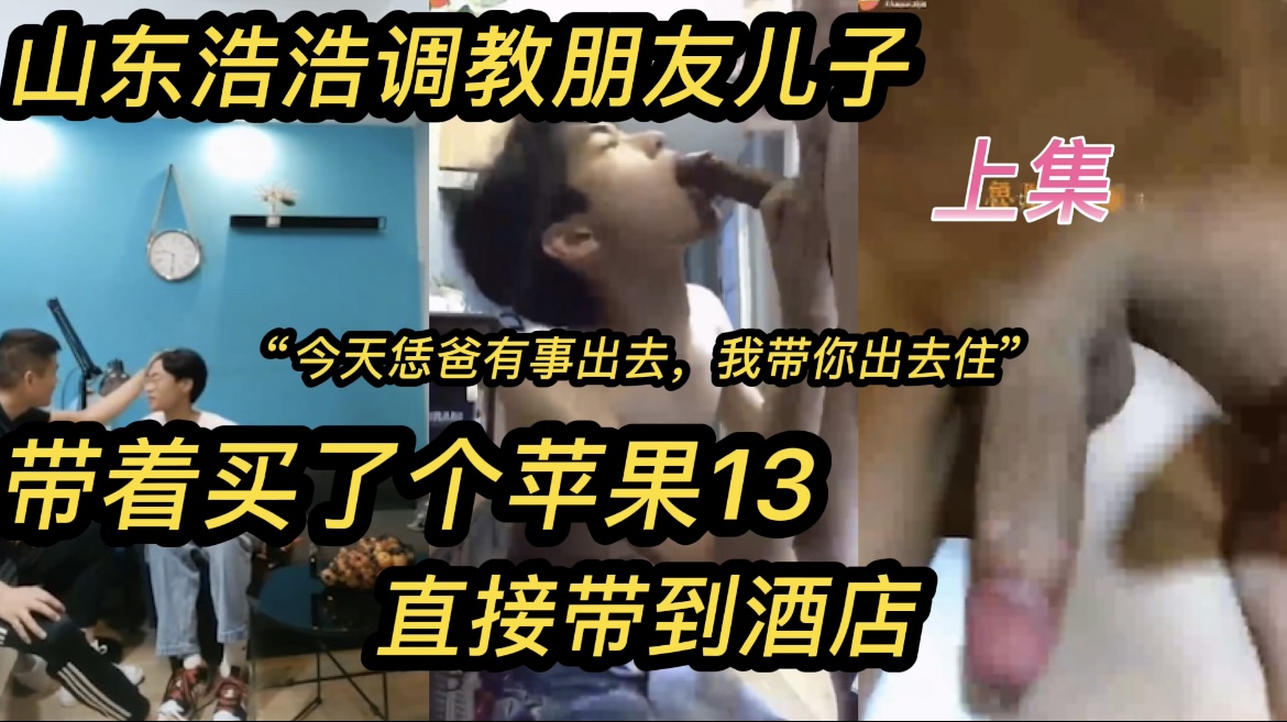 山东浩浩调教朋友的儿子 “你爸出门了，今天叔叔带你出去住”带买了个苹果13“你小子怎么这么大呢？这事千万别和你爸说啊 上集
