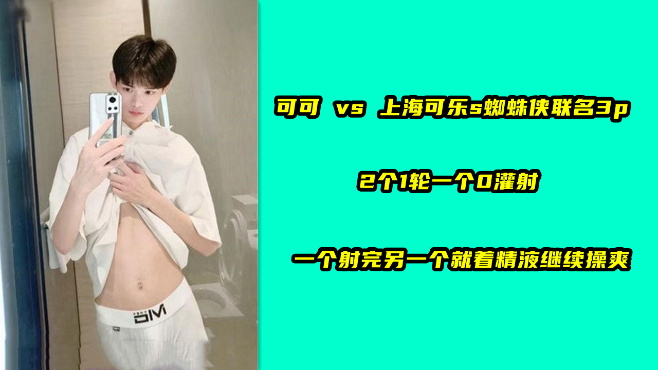 可可 vs 上海可乐s，蜘蛛侠联名3p，2个1轮一个0灌射，一个射完另一个就着精液继续操爽