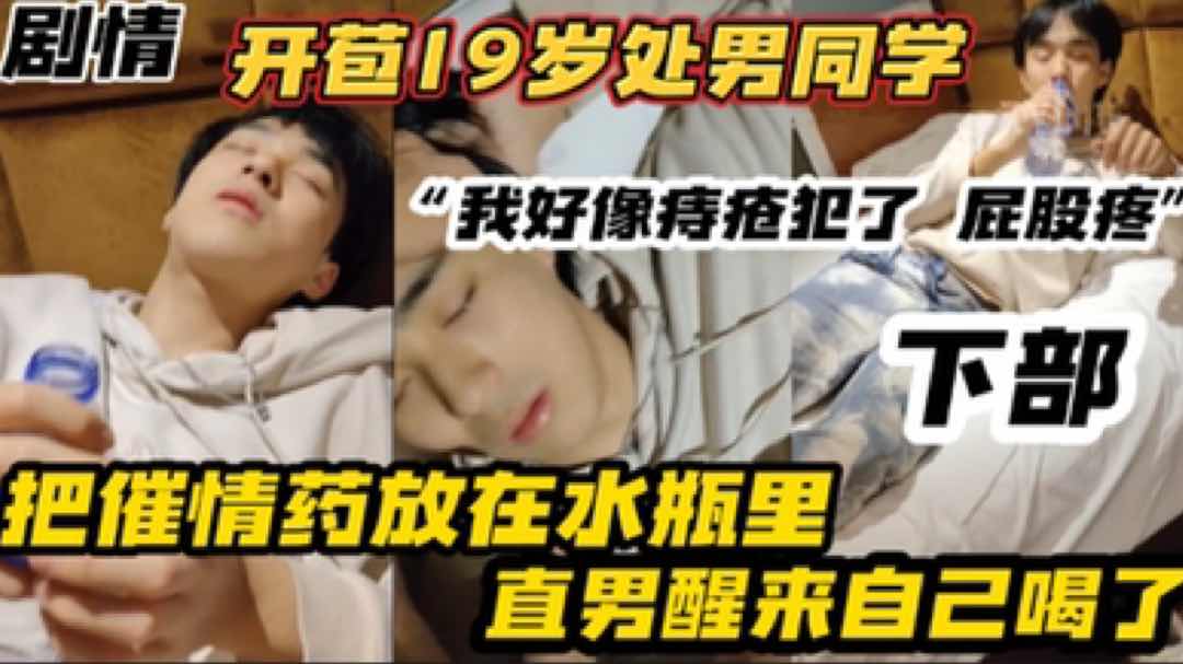 开苞19岁处男直男同学 把催情药放在水里 直男醒来自己喝了 好像痔疮犯了