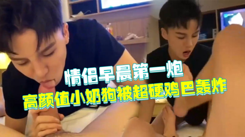 情侣早晨第一炮，超高颜值小奶狗被超硬鸡巴轰炸