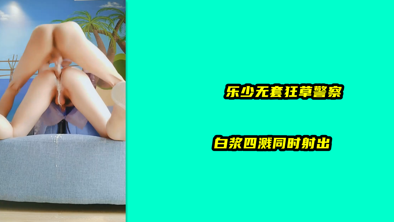 乐少无套狂草警察，白浆四溅同时射出