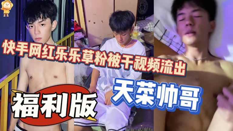 快手网红天菜帅哥乐乐草粉被干视频流出