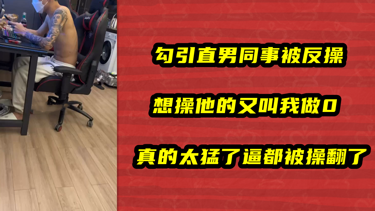 勾引直男同事被反操，想操他的又叫我做0，真的太猛了逼都被操翻了
