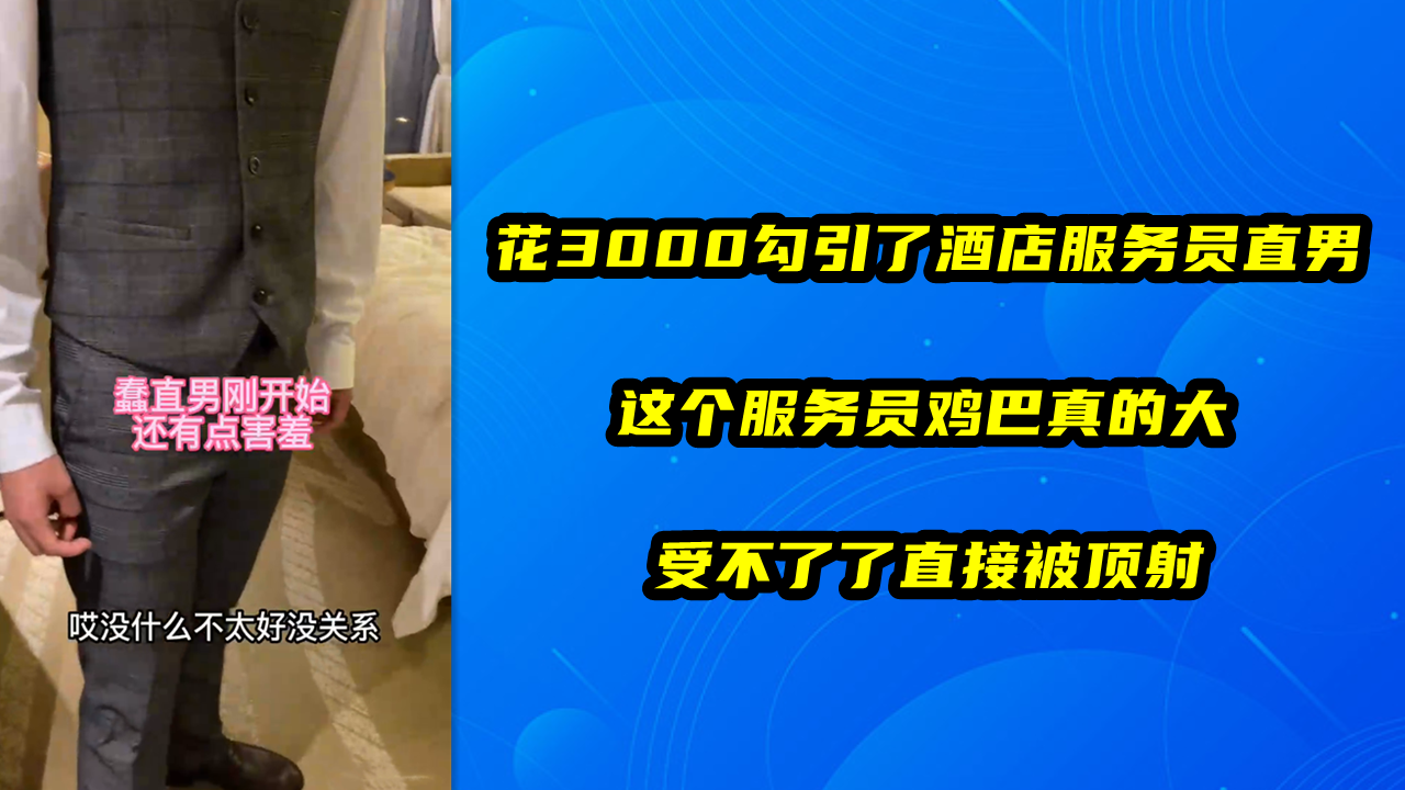 花3000勾引了酒店服务员直男，这个服务员鸡巴真的大，受不了了直接被顶射