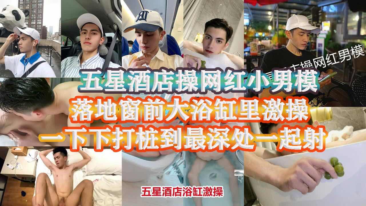 网红男模出来兼职 酒店落地窗前大浴缸里爆操 激情啪啪爽操同射