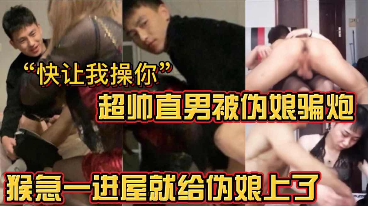 “快让我操你”超帅直男被伪娘骗炮 猴急的一进屋就给伪娘上了