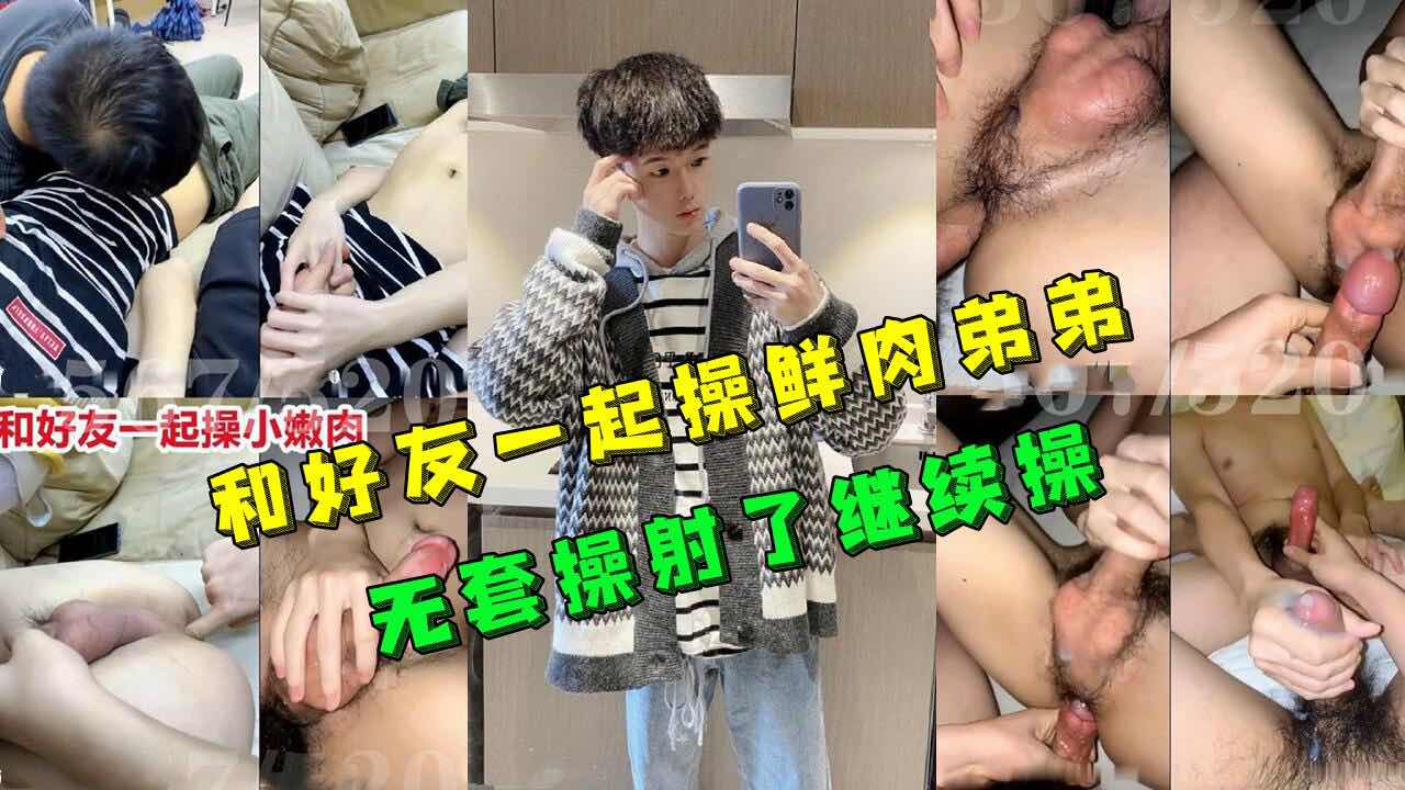 和好友一起操鲜肉弟弟 无套操射了继续操