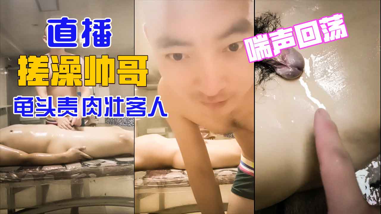 直播龟头责肉壮翘臀客人，客人的喘声回荡整个澡堂