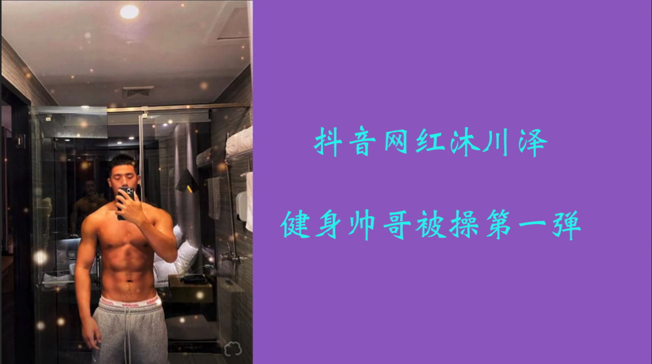 抖音网红沐川泽约炮健身帅哥被操 第一弹