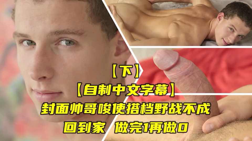 中文字幕 封面帅哥唆使搭档野战不成 回家攻守交换又插又爽 欧美帅哥