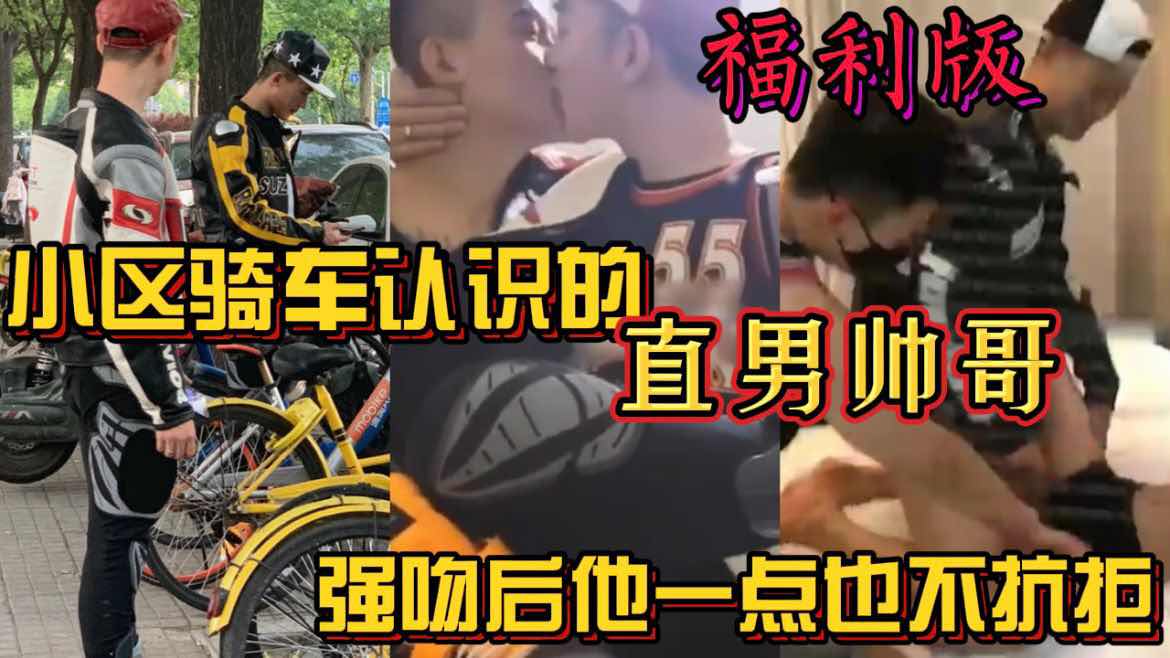 小区骑车认识的直男帅哥 亲吻他也一点也不抗拒