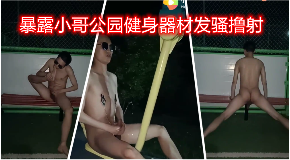 小哥爱暴露 半夜公园里全裸发骚 在健身器材上又尿又射的发浪