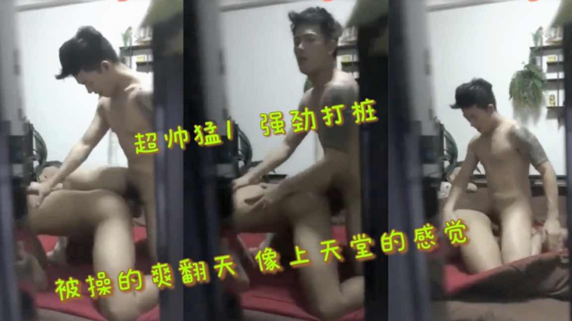 超帅猛1 强劲打桩机 被操的爽翻天 像上天堂的感觉
