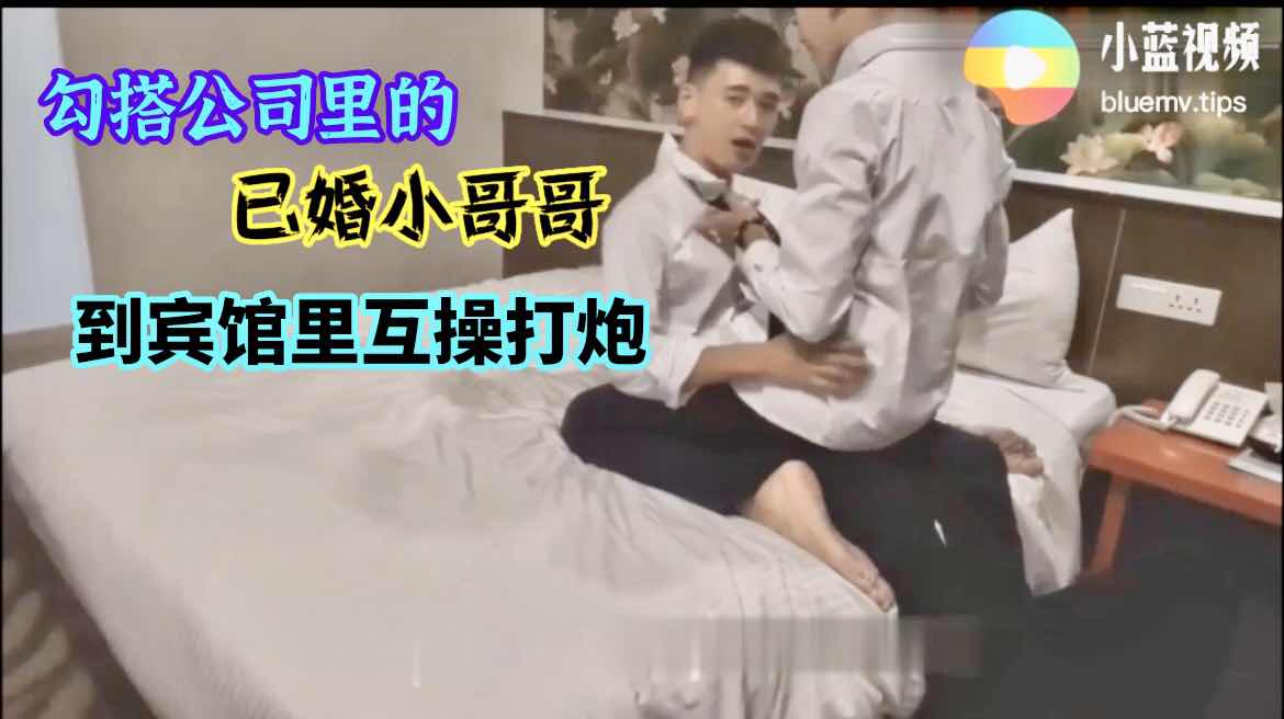 勾搭公司的已婚小哥哥 宾馆里互操打炮