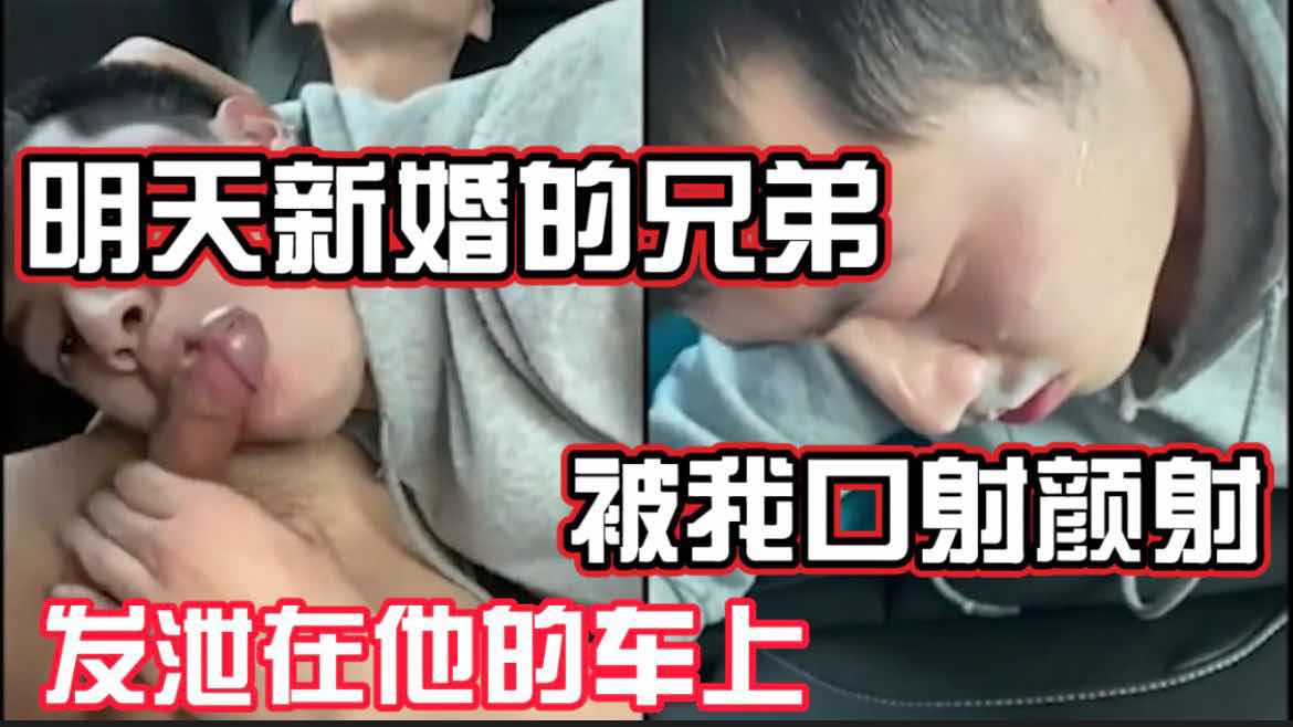 明天新婚的兄弟 被我口爆颜射 一想到以后无法缠绵只能疯狂发泄在他的车上