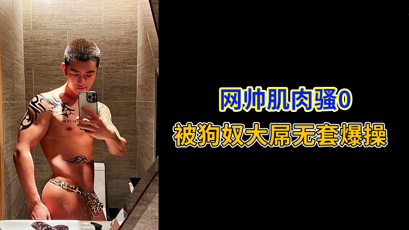 网帅肌肉骚0，被狗奴大屌无套爆操