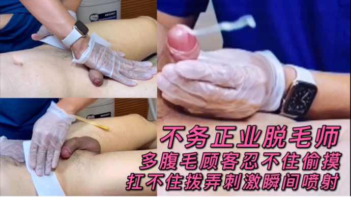 不务正业脱毛师 多腹毛顾客忍不住偷摸 扛不住拨弄刺激瞬间喷射