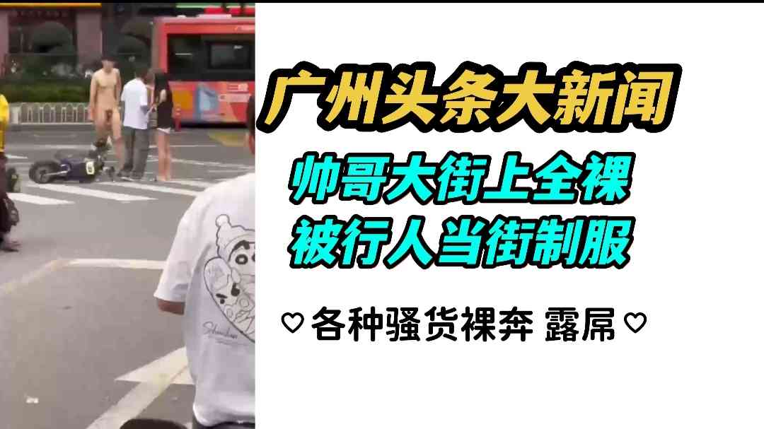 广州头条大新闻 帅哥大街上全裸被行人当街制服 各种骚货裸奔露屌