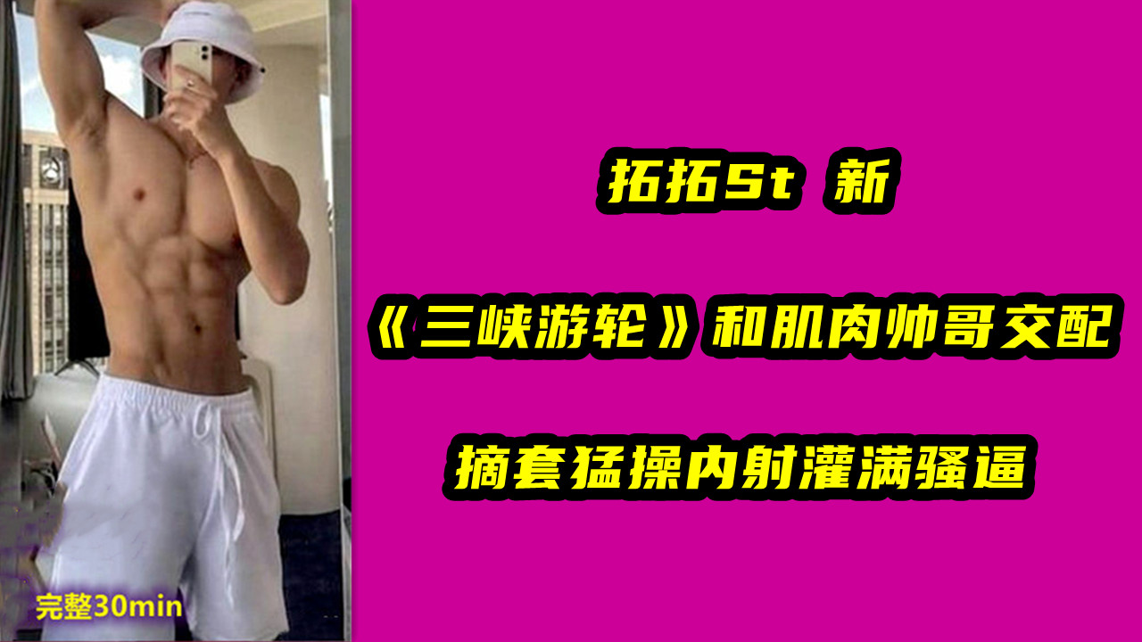 拓拓St 新，在三峡游轮上 ，和肌肉帅哥交配，摘套猛操内射灌满骚逼