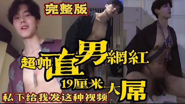 超帅直男网红 19厘米大屌露出 私下给我发这种视频