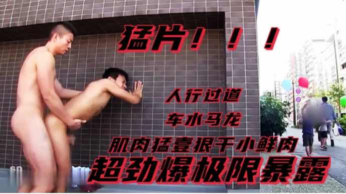 猛片！超劲爆极限暴露 人行过道 车水马龙 肌肉猛壹狠干小鲜肉后再颜射