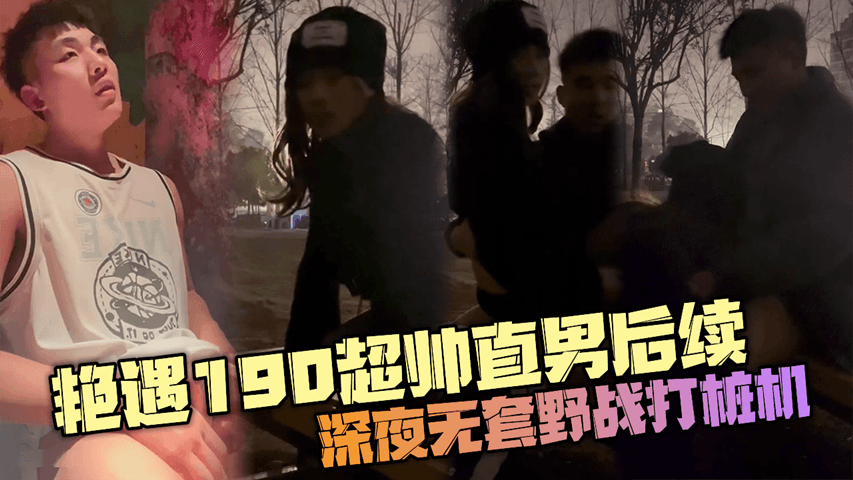 艳遇190超帅直男后续，深夜操场再续前缘，无套野战生猛打桩机