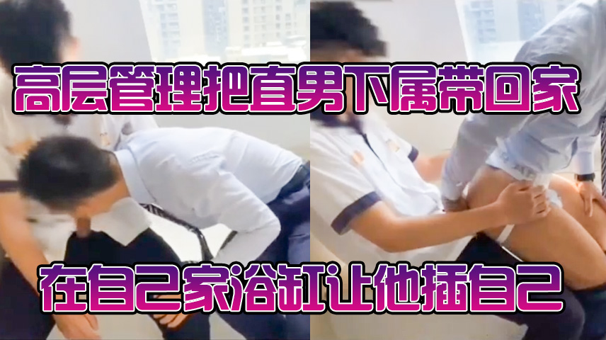 高层管理把直男下属带回家 在自己家浴缸让他插自己