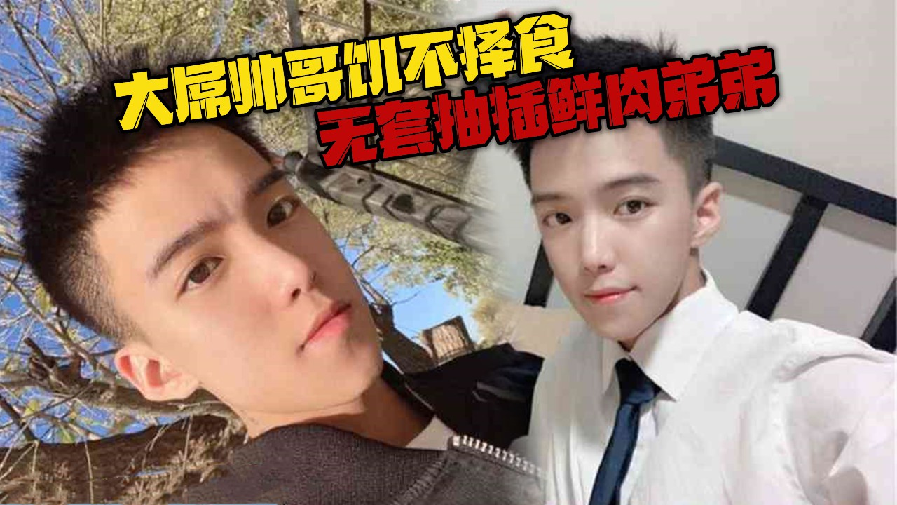 大屌帅哥饥不择食，无套抽插00后鲜肉弟弟
