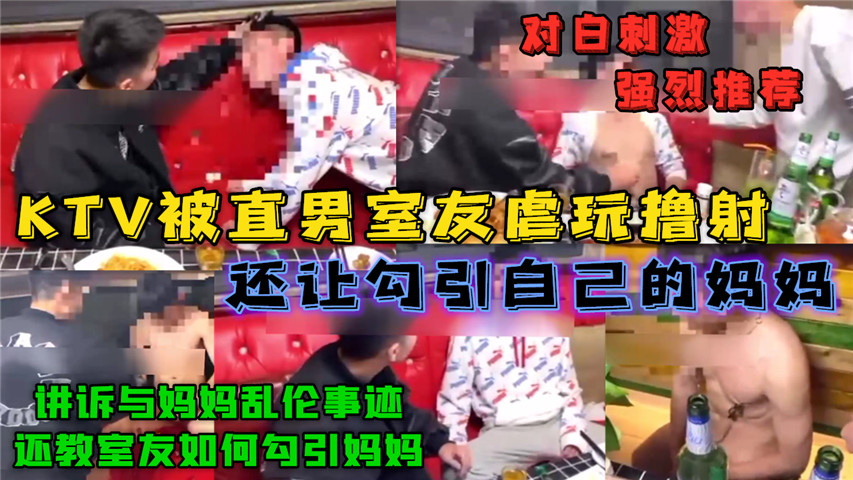 KTV被185体院直男室友虐玩撸射，还教室友怎么勾引自己的妈妈