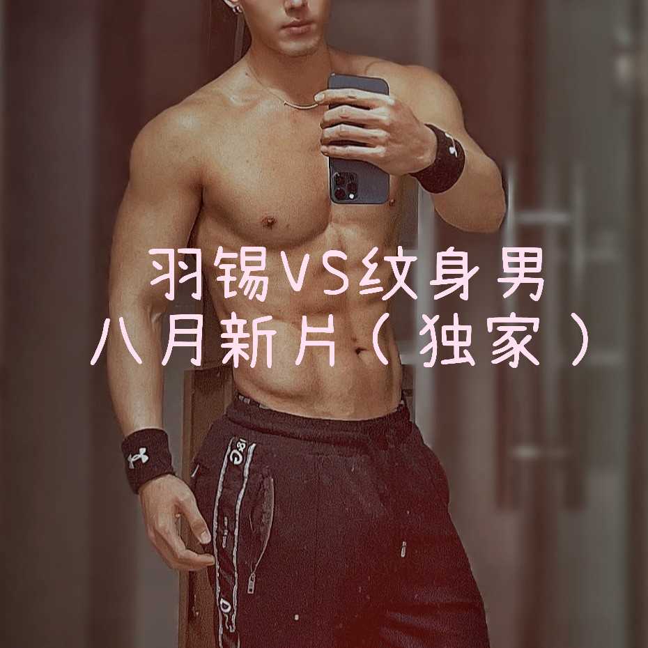 网黄羽锡与纹身男八月最新出品，后入爆菊高清