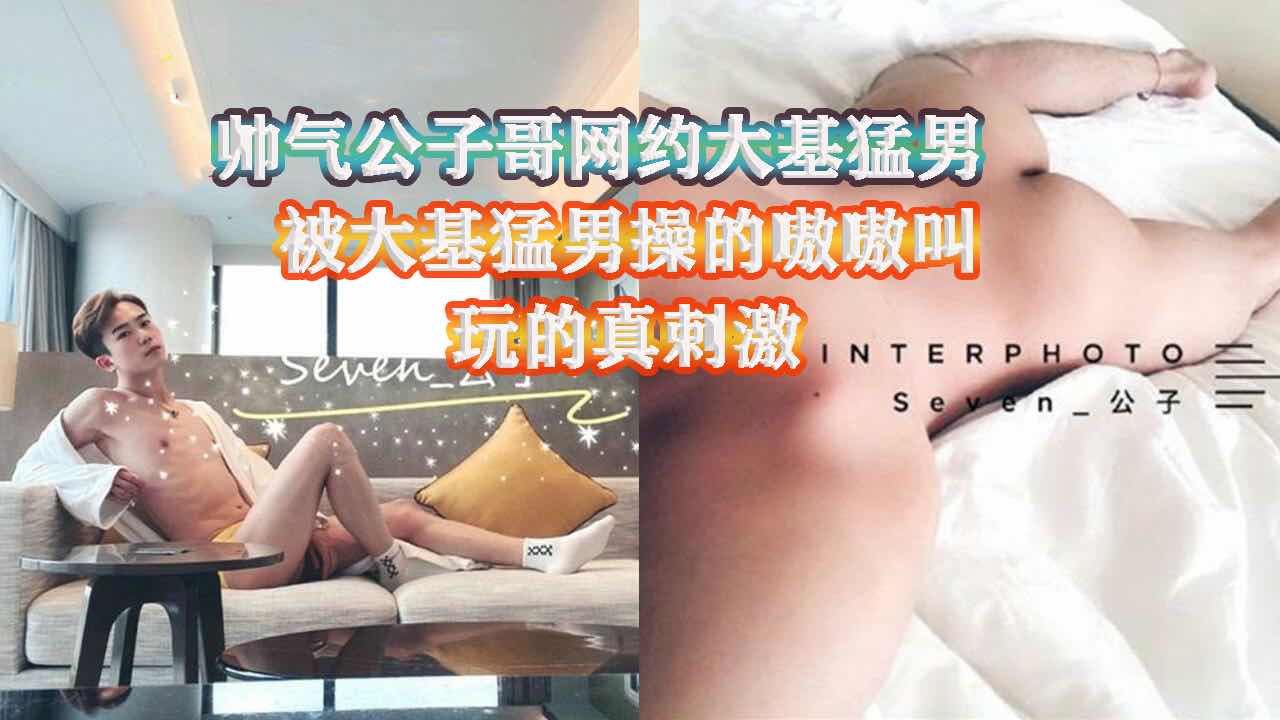 帅气公子网约大基猛男，被大基猛男操的嗷嗷叫