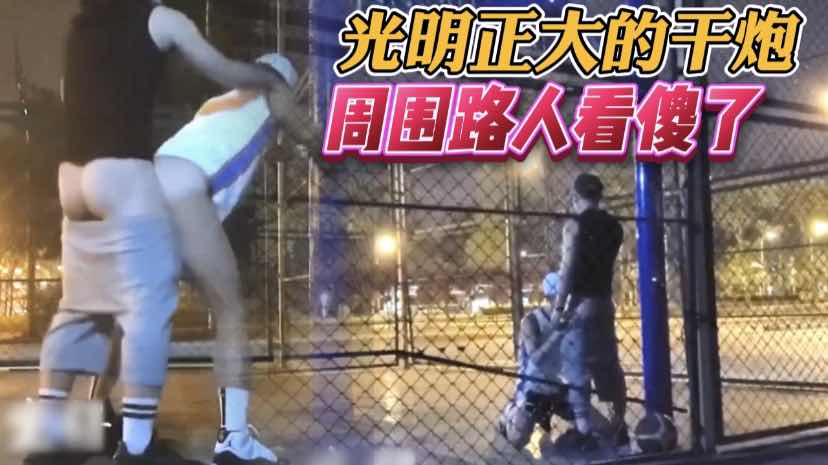 篮球场打炮 真的太狠了  精液横飞 场面混乱又刺激 这种户外打炮的快感 让他们彻底沉沦
