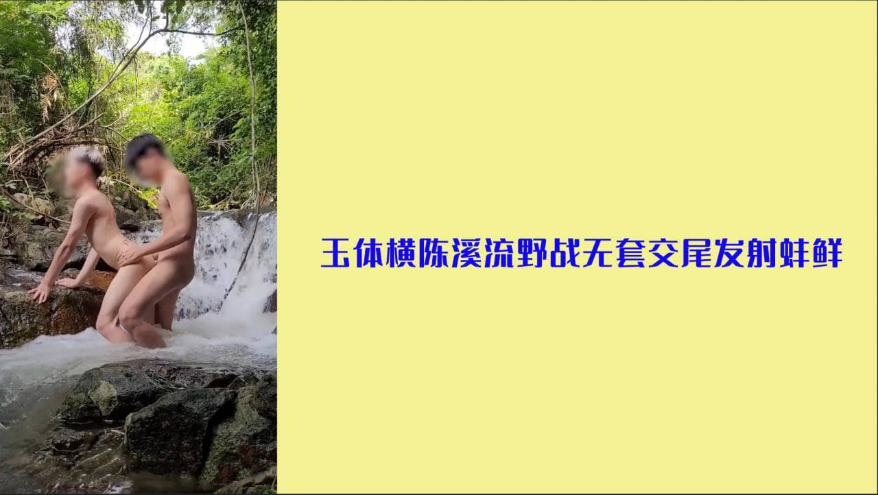 精品推荐：两鲜肉溪流野战  无套交尾发射蛛汁