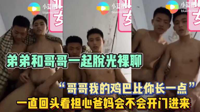 弟弟和哥哥一起脱光裸聊 一直回头看担心动静太大爸妈会不会开门进来