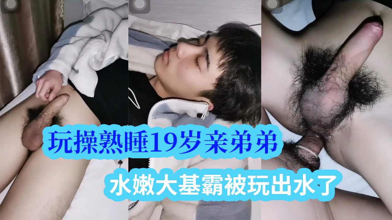 玩操熟睡亲弟弟剧情，水嫩大基霸被玩出水了，插入嫩菊