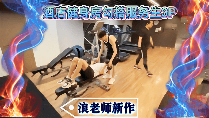 浪老师新作 酒店健身房勾搭服务生3P