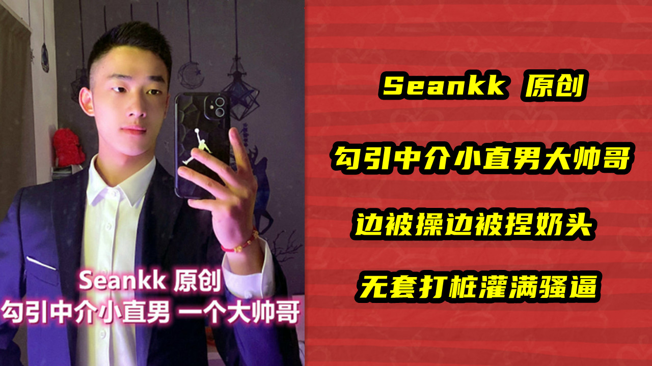 Seankk 原创，勾引中介小直男大帅哥，边被操边被捏奶头，无套打桩灌满骚逼